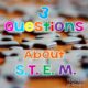 Top 3 Questions About STEM- and My Answers!